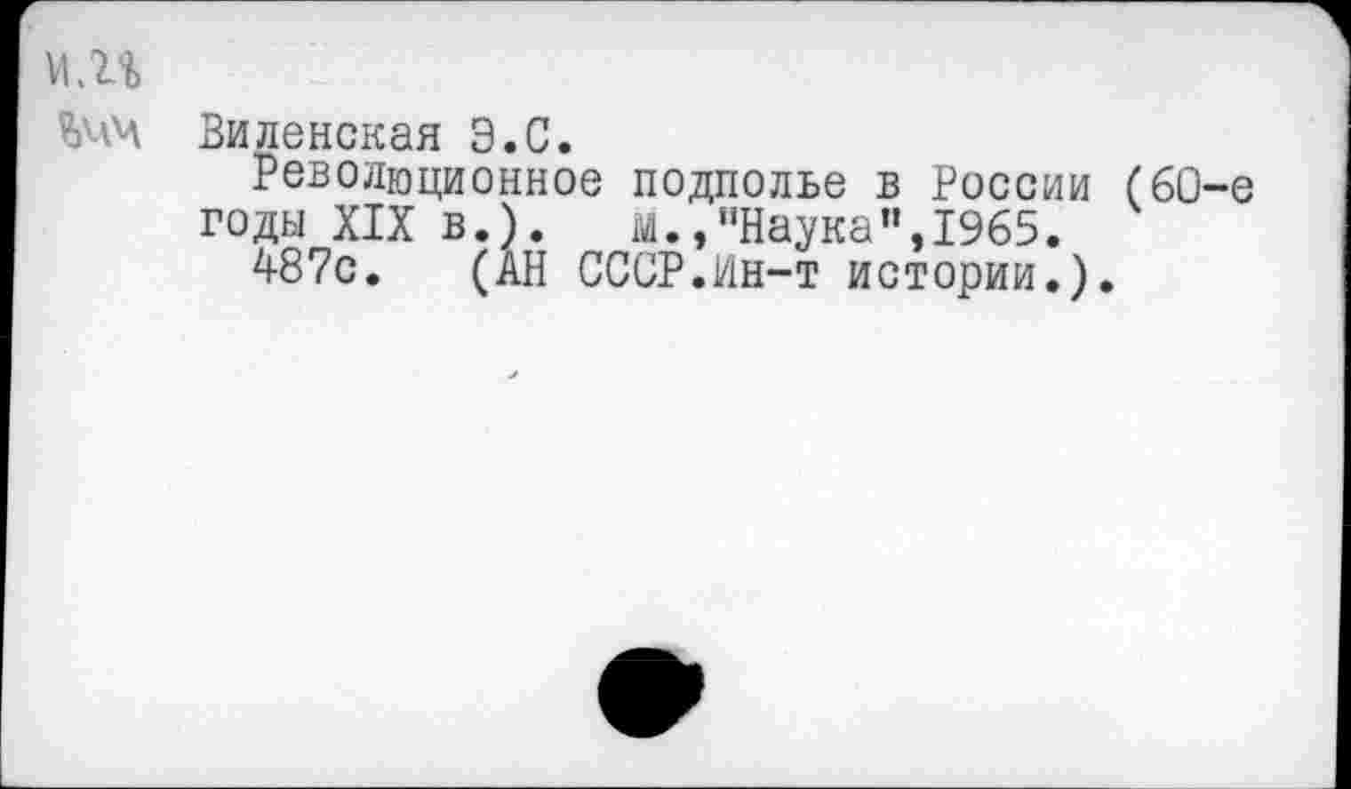 ﻿м,г%
Виленская Э.С.
Революционное подполье в России (60-е годы XIX в.). м.,“Наука”,1965.
487с. (АН СССР.Ин-т истории.).